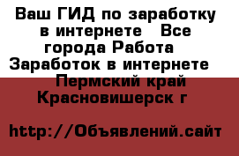 Ваш ГИД по заработку в интернете - Все города Работа » Заработок в интернете   . Пермский край,Красновишерск г.